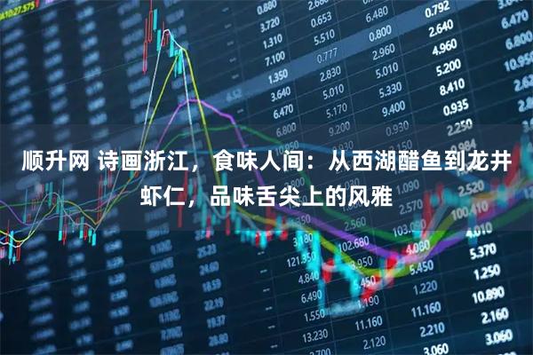 顺升网 诗画浙江，食味人间：从西湖醋鱼到龙井虾仁，品味舌尖上的风雅