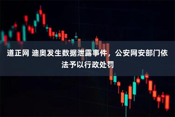 道正网 迪奥发生数据泄露事件，公安网安部门依法予以行政处罚
