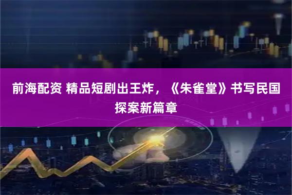 前海配资 精品短剧出王炸，《朱雀堂》书写民国探案新篇章