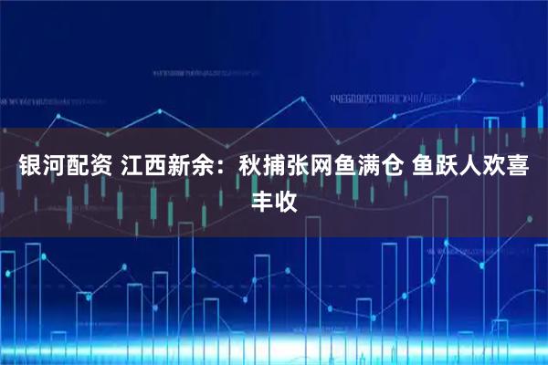 银河配资 江西新余：秋捕张网鱼满仓 鱼跃人欢喜丰收
