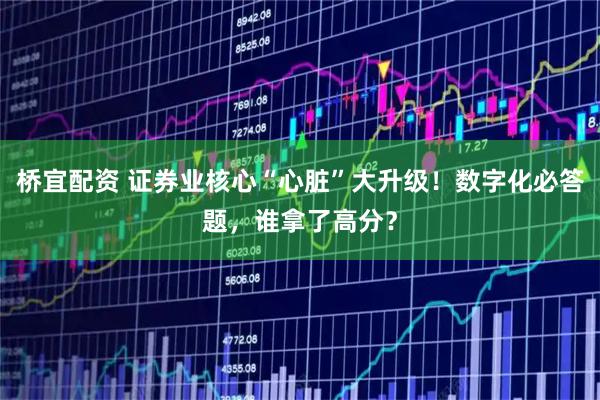 桥宜配资 证券业核心“心脏”大升级！数字化必答题，谁拿了高分？