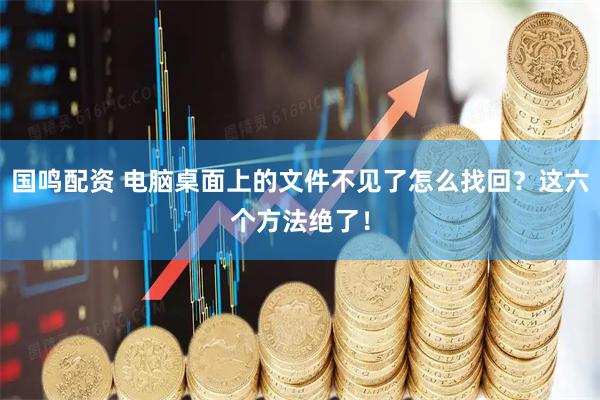 国鸣配资 电脑桌面上的文件不见了怎么找回？这六个方法绝了！