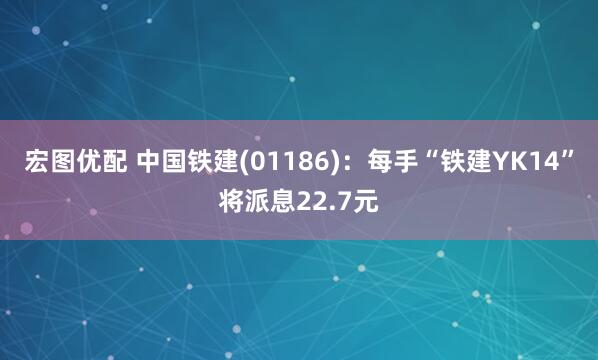 宏图优配 中国铁建(01186)：每手“铁建YK14”将派息22.7元