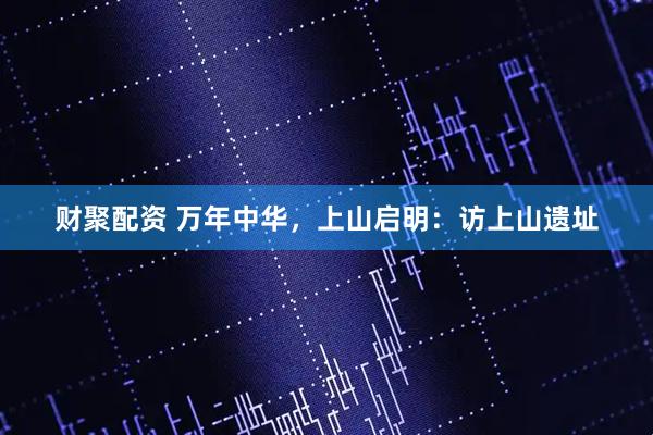 财聚配资 万年中华，上山启明：访上山遗址