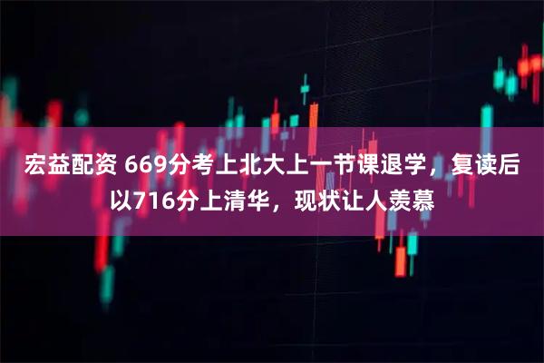 宏益配资 669分考上北大上一节课退学，复读后以716分上清华，现状让人羡慕