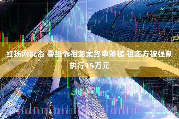 红扬网配资 叠纸诉祖龙案终审落槌 祖龙方被强制执行15万元
