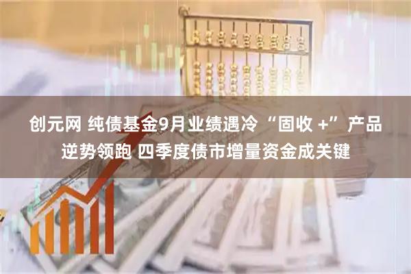 创元网 纯债基金9月业绩遇冷 “固收 +” 产品逆势领跑 四季度债市增量资金成关键