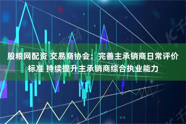 股粮网配资 交易商协会：完善主承销商日常评价标准 持续提升主承销商综合执业能力