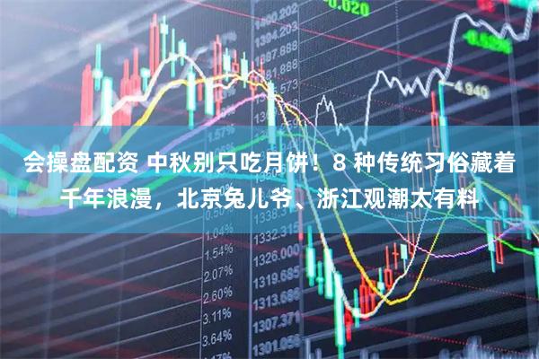 会操盘配资 中秋别只吃月饼！8 种传统习俗藏着千年浪漫，北京兔儿爷、浙江观潮太有料