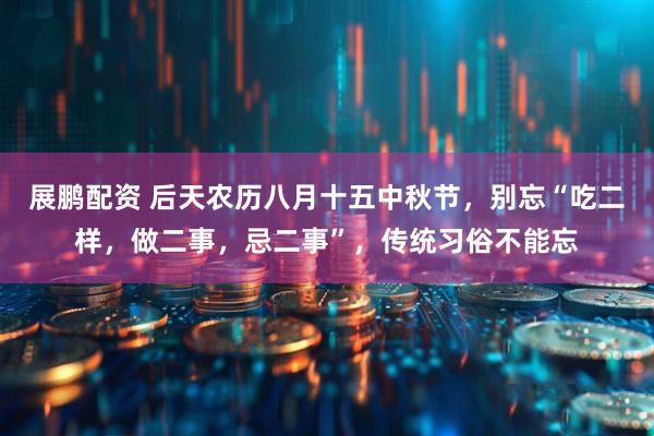 展鹏配资 后天农历八月十五中秋节，别忘“吃二样，做二事，忌二事”，传统习俗不能忘