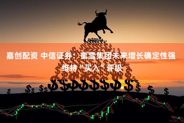 嘉创配资 中信证券：蜜雪集团未来增长确定性强 维持“买入”评级