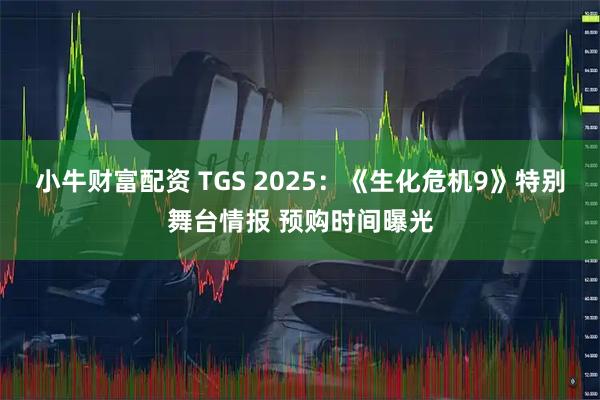 小牛财富配资 TGS 2025：《生化危机9》特别舞台情报 预购时间曝光