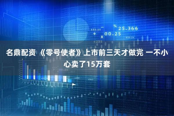 名鼎配资 《零号使者》上市前三天才做完 一不小心卖了15万套