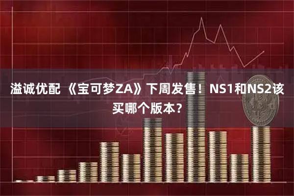 溢诚优配 《宝可梦ZA》下周发售！NS1和NS2该买哪个版本？