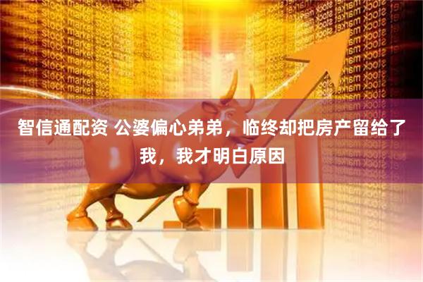 智信通配资 公婆偏心弟弟，临终却把房产留给了我，我才明白原因