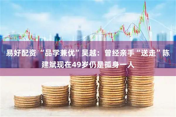 易好配资 “品学兼优”吴越：曾经亲手“送走”陈建斌现在49岁仍是孤身一人