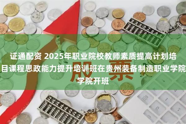 证通配资 2025年职业院校教师素质提高计划培训项目课程思政能力提升培训班在贵州装备制造职业学院开班