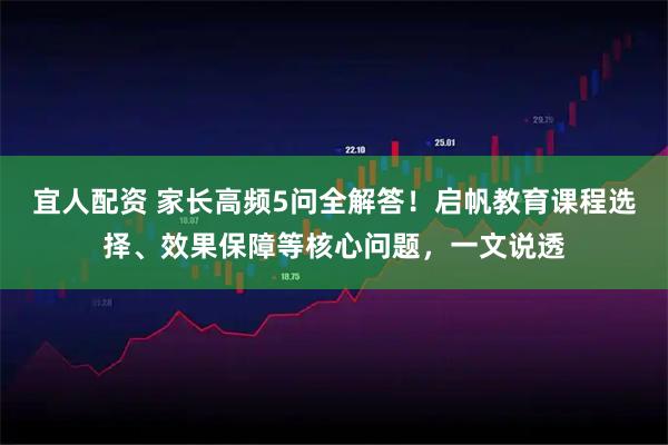 宜人配资 家长高频5问全解答！启帆教育课程选择、效果保障等核心问题，一文说透
