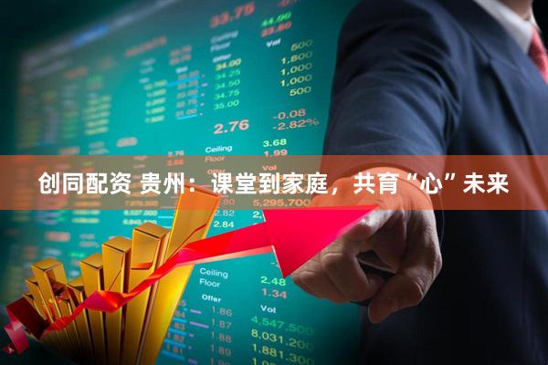 创同配资 贵州：课堂到家庭，共育“心”未来
