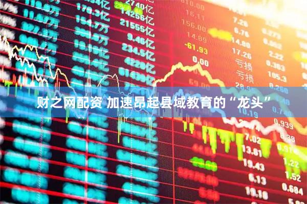 财之网配资 加速昂起县域教育的“龙头”
