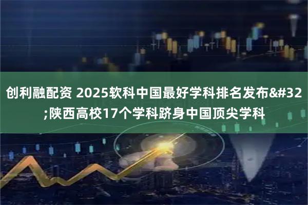 创利融配资 2025软科中国最好学科排名发布 陕西高校17个学科跻身中国顶尖学科