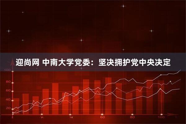迎尚网 中南大学党委：坚决拥护党中央决定