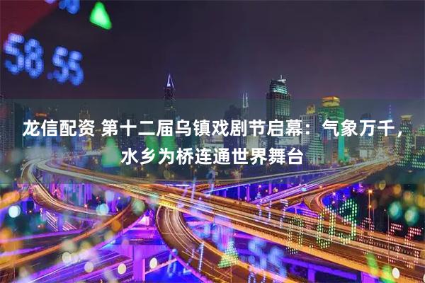 龙信配资 第十二届乌镇戏剧节启幕：气象万千，水乡为桥连通世界舞台
