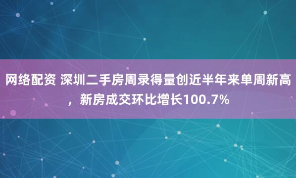 网络配资 深圳二手房周录得量创近半年来单周新高，新房成交环比增长100.7%