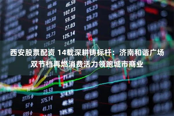 西安股票配资 14载深耕铸标杆：济南和谐广场双节档再燃消费活力领跑城市商业