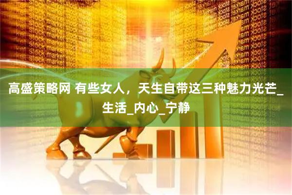 高盛策略网 有些女人，天生自带这三种魅力光芒_生活_内心_宁静