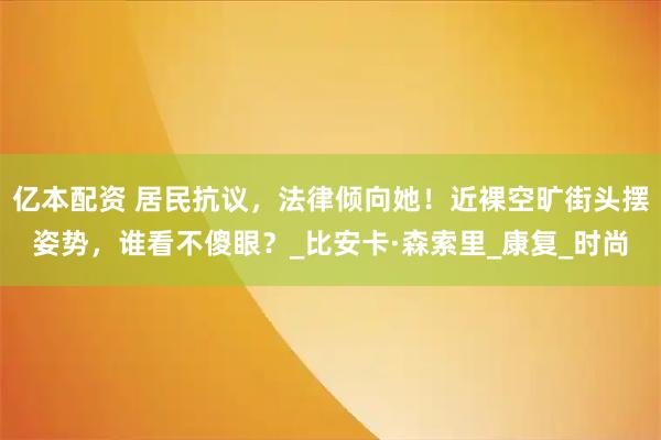 亿本配资 居民抗议，法律倾向她！近裸空旷街头摆姿势，谁看不傻眼？_比安卡·森索里_康复_时尚