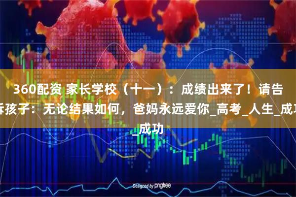 360配资 家长学校（十一）：成绩出来了！请告诉孩子：无论结果如何，爸妈永远爱你_高考_人生_成功