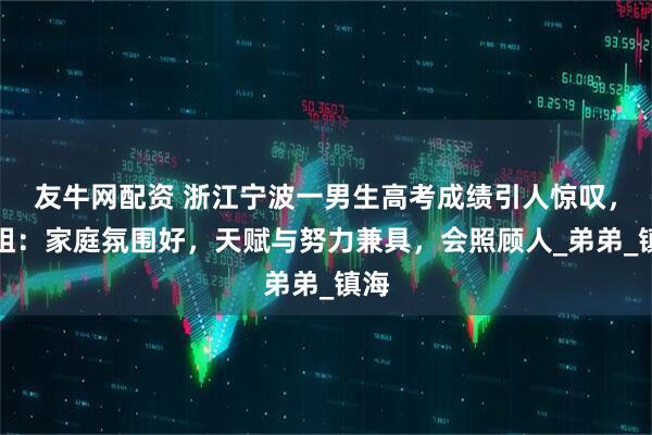 友牛网配资 浙江宁波一男生高考成绩引人惊叹，表姐：家庭氛围好，天赋与努力兼具，会照顾人_弟弟_镇海