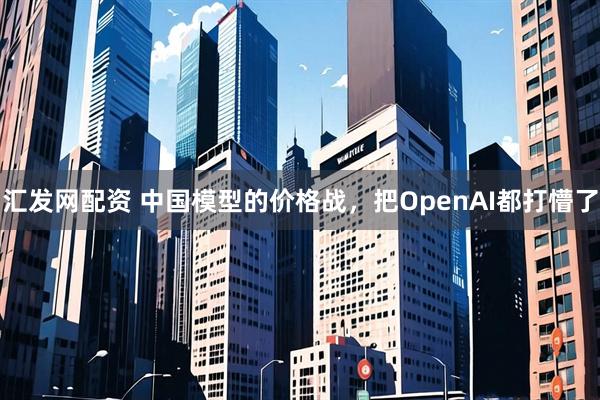 汇发网配资 中国模型的价格战，把OpenAI都打懵了