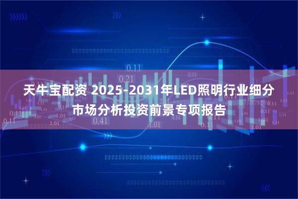天牛宝配资 2025-2031年LED照明行业细分市场分析投资前景专项报告