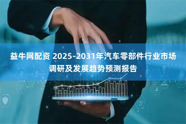 益牛网配资 2025-2031年汽车零部件行业市场调研及发展趋势预测报告