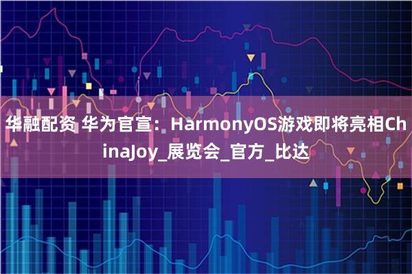 华融配资 华为官宣：HarmonyOS游戏即将亮相ChinaJoy_展览会_官方_比达