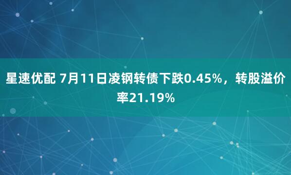 星速优配 7月11日凌钢转债下跌0.45%，转股溢价率21.19%