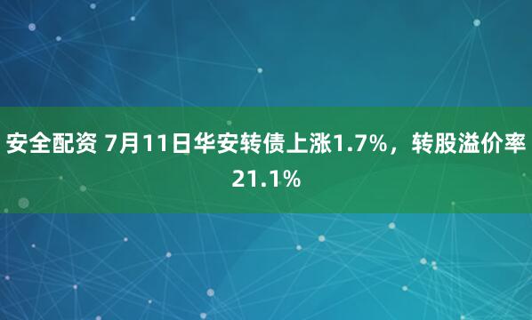 安全配资 7月11日华安转债上涨1.7%，转股溢价率21.1%