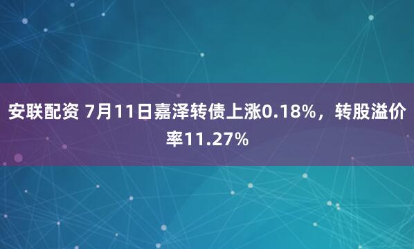 安联配资 7月11日嘉泽转债上涨0.18%，转股溢价率11.27%