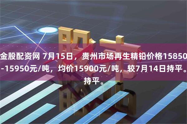 金股配资网 7月15日，贵州市场再生精铅价格15850-15950元/吨，均价15900元/吨，较7月14日持平。