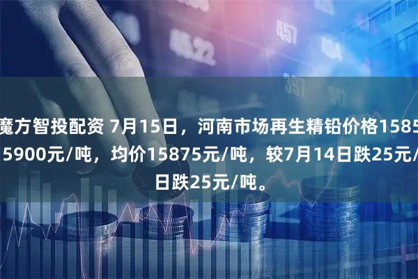 魔方智投配资 7月15日，河南市场再生精铅价格15850-15900元/吨，均价15875元/吨，较7月14日跌25元/吨。