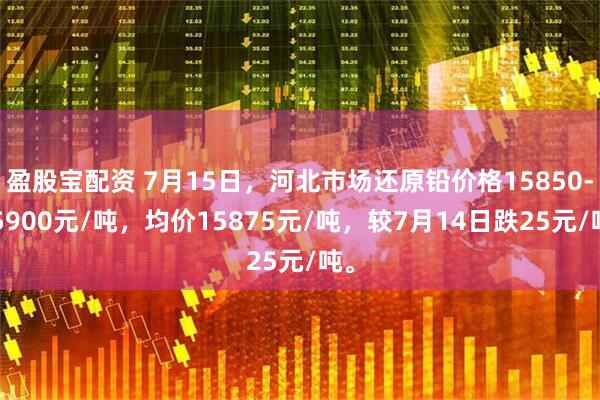 盈股宝配资 7月15日，河北市场还原铅价格15850-15900元/吨，均价15875元/吨，较7月14日跌25元/吨。
