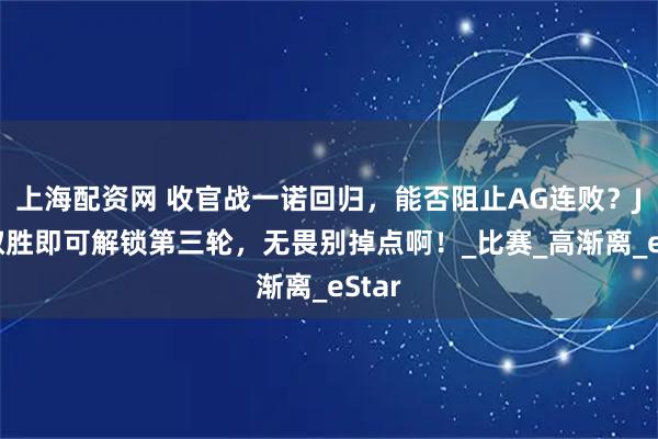 上海配资网 收官战一诺回归，能否阻止AG连败？JDG取胜即可解锁第三轮，无畏别掉点啊！_比赛_高渐离_eStar