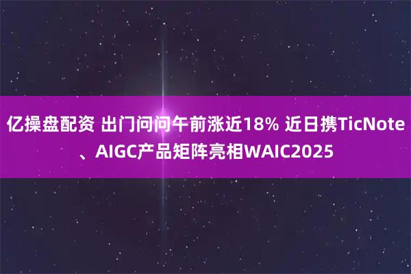 亿操盘配资 出门问问午前涨近18% 近日携TicNote、AIGC产品矩阵亮相WAIC2025