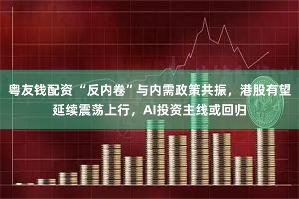 粤友钱配资 “反内卷”与内需政策共振，港股有望延续震荡上行，AI投资主线或回归