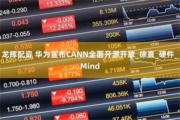 龙辉配资 华为宣布CANN全面开源开放_徐直_硬件_Mind