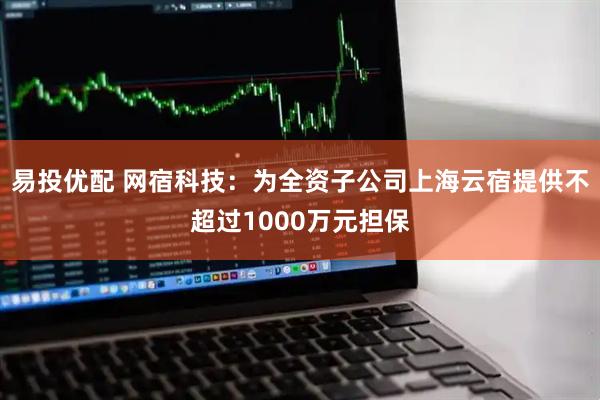 易投优配 网宿科技：为全资子公司上海云宿提供不超过1000万元担保