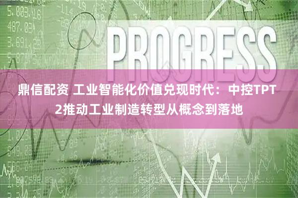 鼎信配资 工业智能化价值兑现时代：中控TPT 2推动工业制造转型从概念到落地