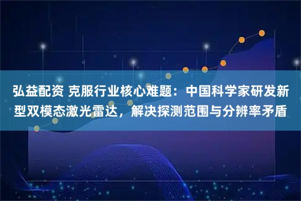 弘益配资 克服行业核心难题：中国科学家研发新型双模态激光雷达，解决探测范围与分辨率矛盾
